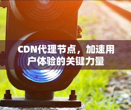 CDN代理节点,加速用户体验的关键力量 CDN代理节点,加速用户体验的关键力量