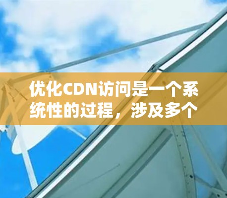 优化CDN访问是一个系统性的过程,涉及多个步骤的综合管理。以下是一个有条理的优化步骤指南 优化CDN访问是一个系统性的过程,涉及多个步骤的综合管理。以下是一个有条理的优化步骤指南