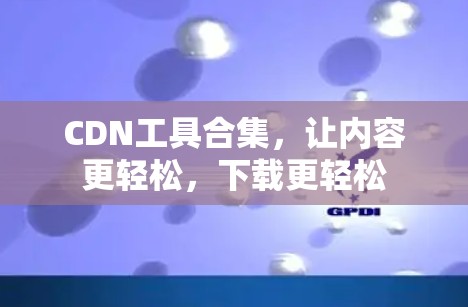 CDN工具合集,让内容更轻松,下载更轻松 CDN工具合集,让内容更轻松,下载更轻松