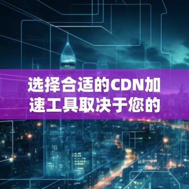 选择合适的CDN加速工具取决于您的具体需求和使用场景。以下是几种常用工具的详细介绍