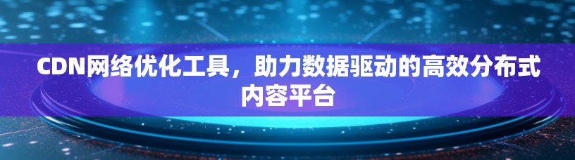 CDN网络优化工具,助力数据驱动的高效分布式内容平台 CDN网络优化工具,助力数据驱动的高效分布式内容平台