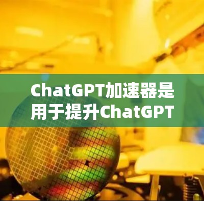 ChatGPT加速器是用于提升ChatGPT模型性能的工具,主要包括以下几种 ChatGPT加速器是用于提升ChatGPT模型性能的工具,主要包括以下几种