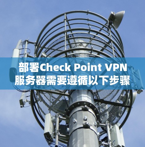 部署Check Point VPN服务器需要遵循以下步骤,确保安全且高效 部署Check Point VPN服务器需要遵循以下步骤,确保安全且高效