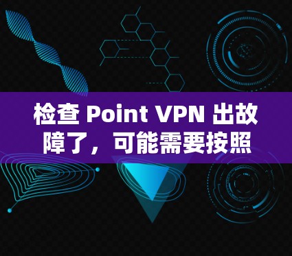 检查 Point VPN 出故障了,可能需要按照以下步骤进行排查和解决问题 检查 Point VPN 出故障了,可能需要按照以下步骤进行排查和解决问题
