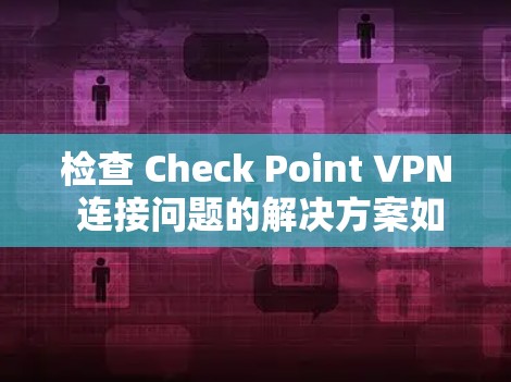 检查 Check Point VPN 连接问题的解决方案如下 检查 Check Point VPN 连接问题的解决方案如下