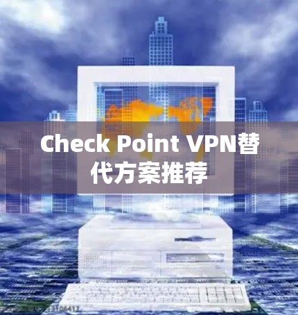 Check Point VPN替代方案推荐 Check Point VPN替代方案推荐