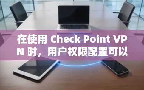 在使用 Check Point VPN 时,用户权限配置可以通过以下步骤进行管理 在使用 Check Point VPN 时,用户权限配置可以通过以下步骤进行管理