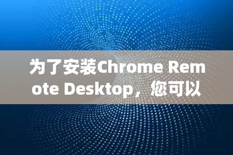 为了安装Chrome Remote Desktop,您可以按照以下步骤操作 为了安装Chrome Remote Desktop,您可以按照以下步骤操作