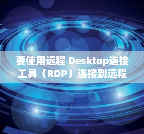 要使用远程 Desktop连接工具(RDP)连接到远程服务器,步骤如下 要使用远程 Desktop连接工具(RDP)连接到远程服务器,步骤如下
