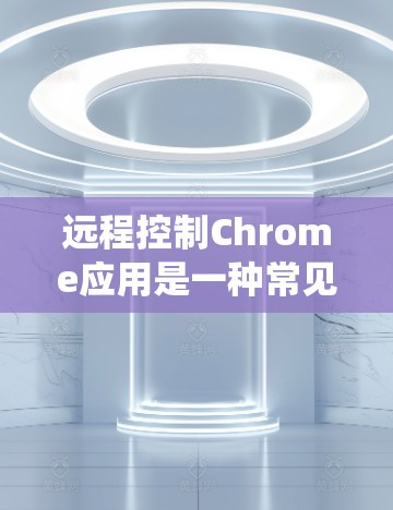 远程控制Chrome应用是一种常见且实用的技术,可以在多种操作系统上实现,具体方法如下 远程控制Chrome应用是一种常见且实用的技术,可以在多种操作系统上实现,具体方法如下