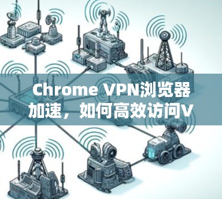 Chrome VPN浏览器加速,如何高效访问VPN Chrome VPN浏览器加速,如何高效访问VPN