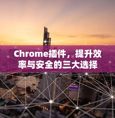 Chrome插件，提升效率与安全的三大选择
