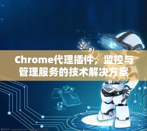 Chrome代理插件，监控与管理服务的技术解决方案