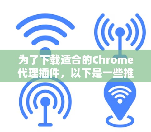 为了下载适合的Chrome代理插件,以下是一些推荐的选择,并提供相应的步骤说明 为了下载适合的Chrome代理插件,以下是一些推荐的选择,并提供相应的步骤说明