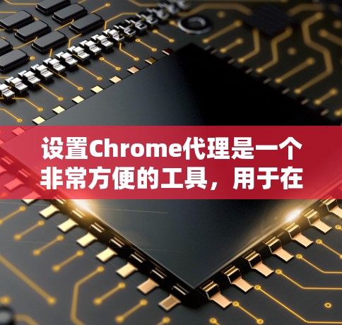 设置Chrome代理是一个非常方便的工具，用于在没有连接互联网的情况下快速访问网页。以下是详细的步骤指南