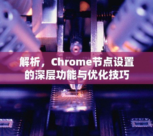 解析，Chrome节点设置的深层功能与优化技巧