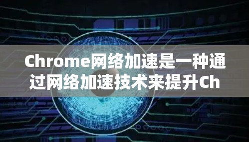 Chrome网络加速是一种通过网络加速技术来提升Chrome浏览体验的工具，旨在提升网页加载速度和减少下载时间。以下是对Chrome网络加速的详细分析