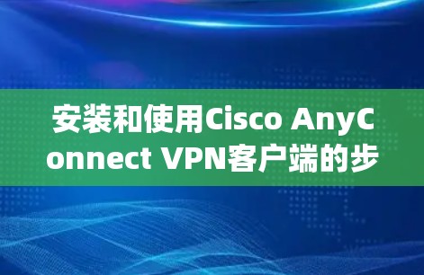 安装和使用Cisco AnyConnect VPN客户端的步骤如下 安装和使用Cisco AnyConnect VPN客户端的步骤如下
