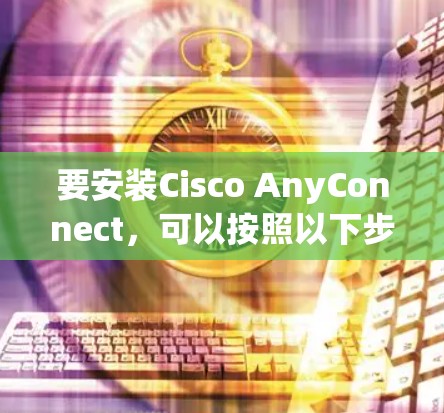 要安装Cisco AnyConnect，可以按照以下步骤进行