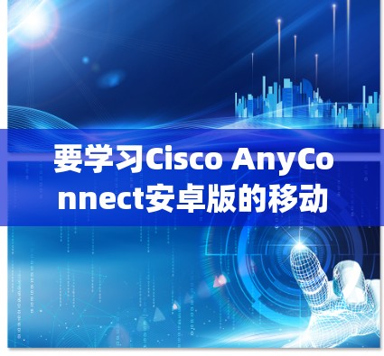 要学习Cisco AnyConnect安卓版的移动办公教程，可以按照以下步骤进行