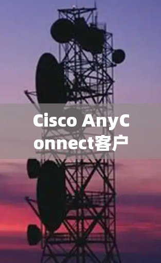 Cisco AnyConnect客户端:A Comprehensive Overview