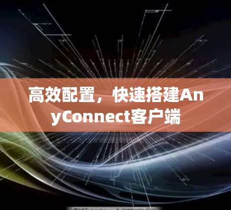 高效配置，快速搭建AnyConnect客户端