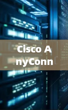 Cisco AnyConnect连接工具是一个强大的网络管理工具，帮助用户高效管理网络连接。以下是详细介绍