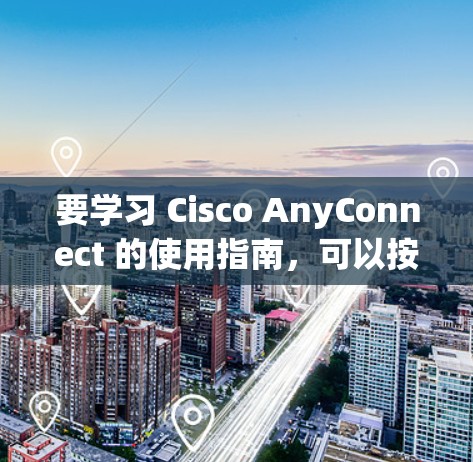 要学习 Cisco AnyConnect 的使用指南，可以按照以下步骤进行