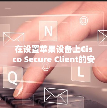 在设置苹果设备上Cisco Secure Client的安全设置时，可以按照以下步骤进行