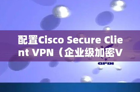 配置Cisco Secure Client VPN（企业级加密VPN）是保障企业网络安全的重要步骤。以下是详细的配置步骤和建议，帮助您顺利完成配置