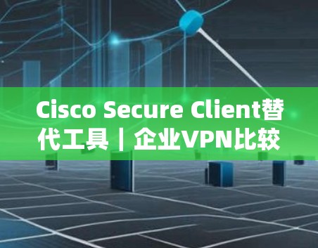 Cisco Secure Client替代工具｜企业VPN比较
