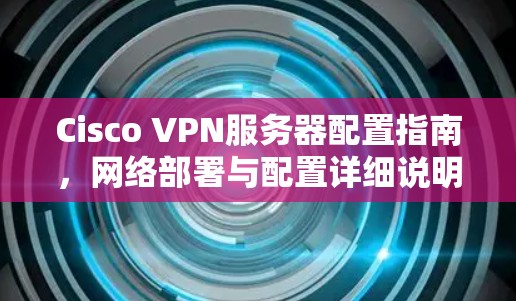 Cisco VPN服务器配置指南，网络部署与配置详细说明