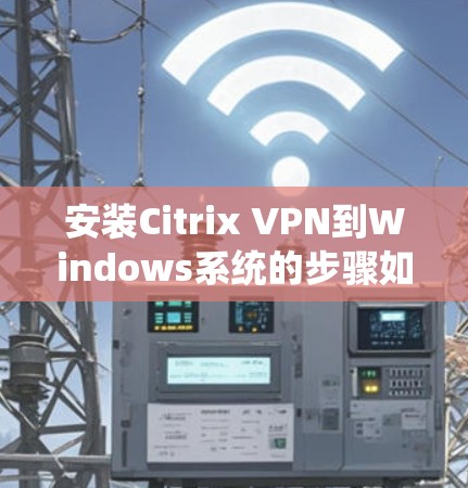 安装Citrix VPN到Windows系统的步骤如下