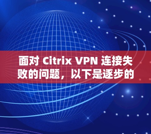 面对 Citrix VPN 连接失败的问题，以下是逐步的解决方案