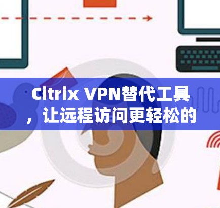 Citrix VPN替代工具，让远程访问更轻松的解决方案