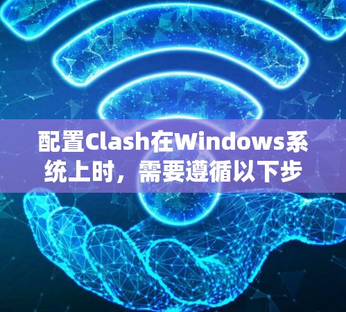 配置Clash在Windows系统上时，需要遵循以下步骤来确保顺利运行
