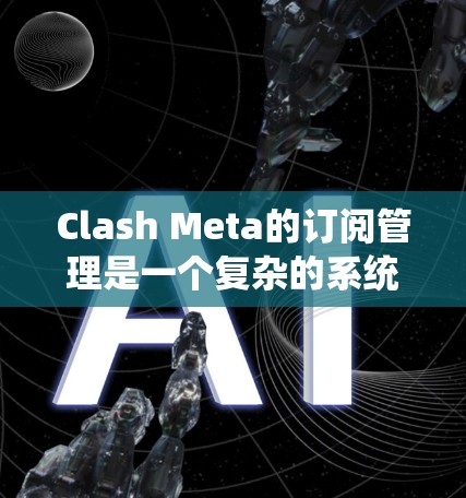 Clash Meta的订阅管理是一个复杂的系统，旨在帮助用户管理他们与Meta的订阅关系。以下是一个系统化的步骤指南，帮助您从基础开始逐步掌握订阅管理