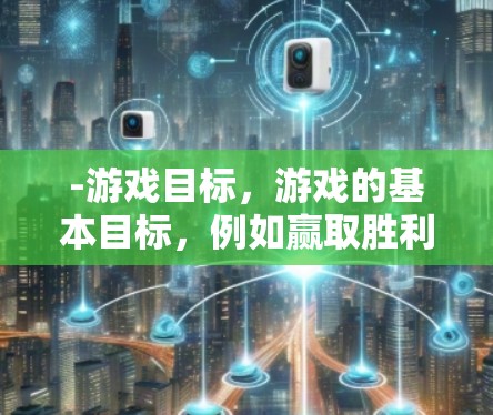 -游戏目标，游戏的基本目标，例如赢取胜利或达成某种目标