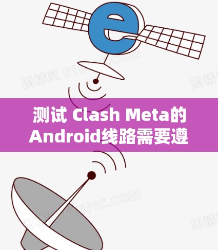 测试 Clash Meta的Android线路需要遵循以下步骤和方法，确保设备运行良好