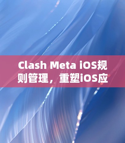 Clash Meta iOS规则管理，重塑iOS应用管理的未来