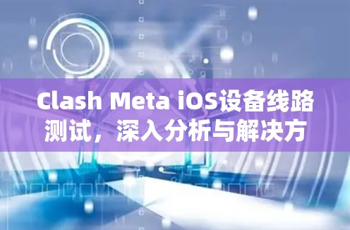 Clash Meta iOS设备线路测试,深入分析与解决方案 Clash Meta iOS设备线路测试,深入分析与解决方案