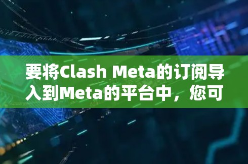 要将Clash Meta的订阅导入到Meta的平台中,您可以按照以下步骤操作