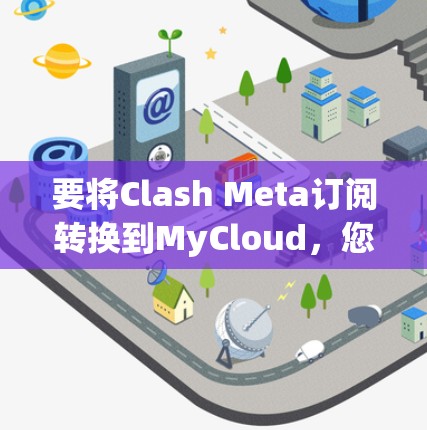 要将Clash Meta订阅转换到MyCloud,您可以按照以下步骤进行 要将Clash Meta订阅转换到MyCloud,您可以按照以下步骤进行