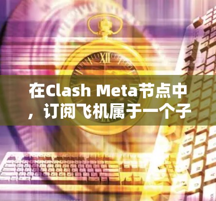 在Clash Meta节点中，订阅飞机属于一个子节点的订阅流程。具体步骤如下