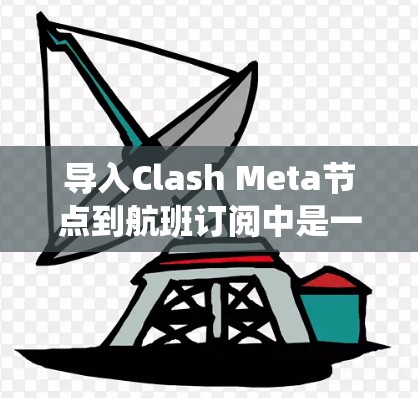 导入Clash Meta节点到航班订阅中是一个复杂但系统化的过程，涉及多个步骤和工具。以下是一个详细且系统化的步骤指南，帮助您完成这一流程