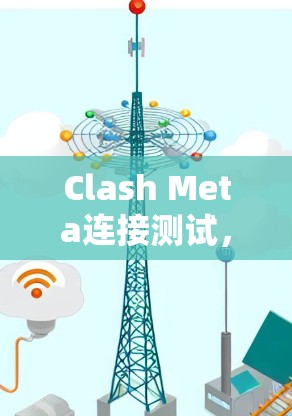 Clash Meta连接测试,游戏连接的终极挑战 Clash Meta连接测试,游戏连接的终极挑战