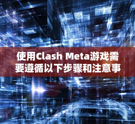 使用Clash Meta游戏需要遵循以下步骤和注意事项,确保游戏顺利运行 使用Clash Meta游戏需要遵循以下步骤和注意事项,确保游戏顺利运行