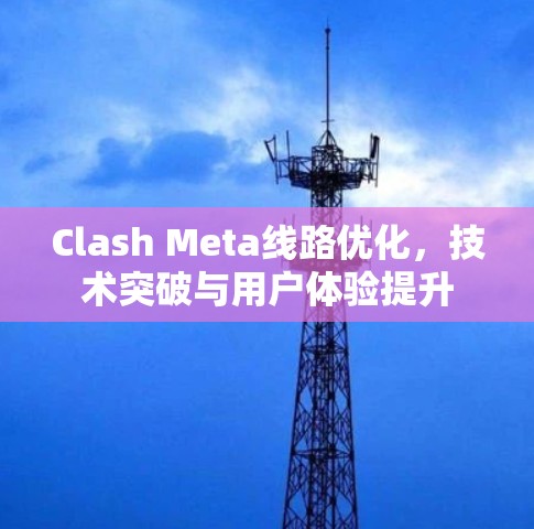 Clash Meta线路优化，技术突破与用户体验提升