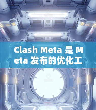 Clash Meta 是 Meta 发布的优化工具，旨在提升游戏性能和用户体验。以下是对 Clash Meta 的一个结构化总结，涵盖其使用方法、优化功能和社区支持等方面
