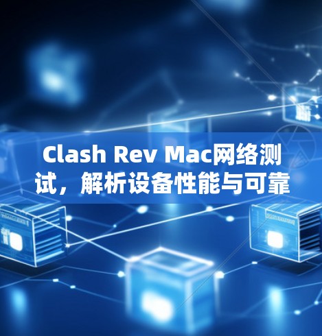 Clash Rev Mac网络测试，解析设备性能与可靠性